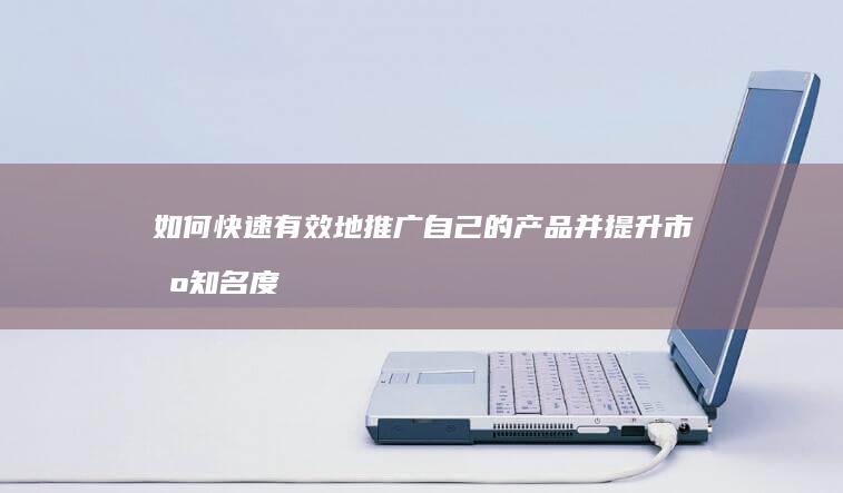 如何快速有效地推广自己的产品并提升市场知名度？