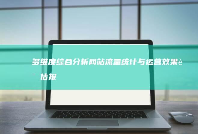 多维度综合分析：网站流量统计与运营效果评估报告